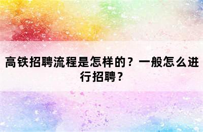 高铁招聘流程是怎样的？一般怎么进行招聘？