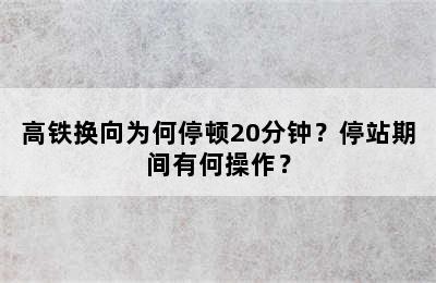 高铁换向为何停顿20分钟？停站期间有何操作？