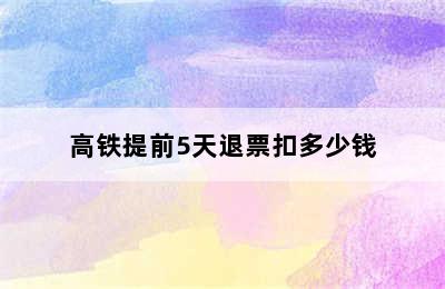 高铁提前5天退票扣多少钱