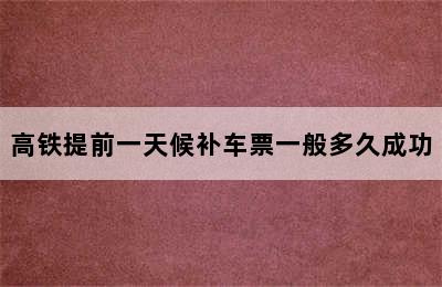 高铁提前一天候补车票一般多久成功