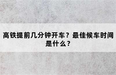 高铁提前几分钟开车？最佳候车时间是什么？