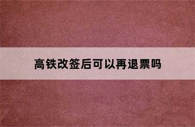 高铁改签后可以再退票吗