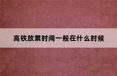 高铁放票时间一般在什么时候