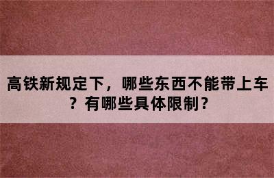 高铁新规定下，哪些东西不能带上车？有哪些具体限制？