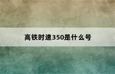 高铁时速350是什么号