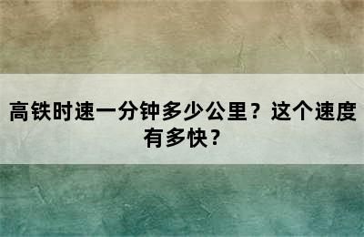 高铁时速一分钟多少公里？这个速度有多快？