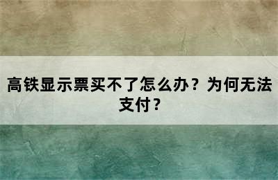 高铁显示票买不了怎么办？为何无法支付？