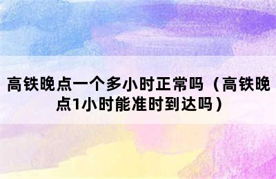 高铁晚点一个多小时正常吗（高铁晚点1小时能准时到达吗）