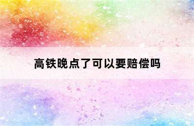 高铁晚点了可以要赔偿吗