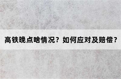 高铁晚点啥情况？如何应对及赔偿？