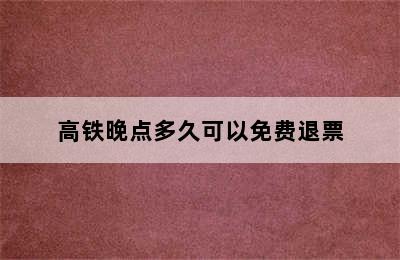 高铁晚点多久可以免费退票
