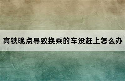 高铁晚点导致换乘的车没赶上怎么办