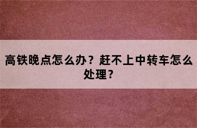 高铁晚点怎么办？赶不上中转车怎么处理？