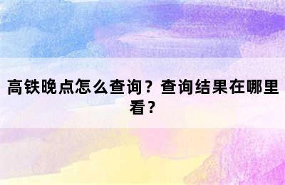 高铁晚点怎么查询？查询结果在哪里看？