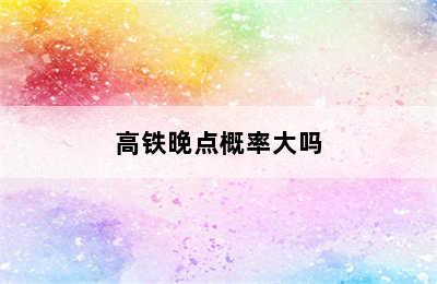 高铁晚点概率大吗