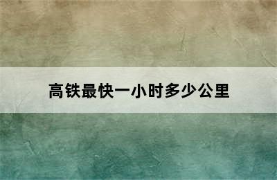 高铁最快一小时多少公里