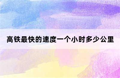 高铁最快的速度一个小时多少公里