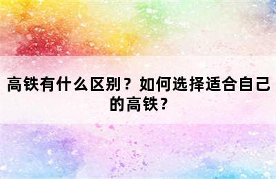 高铁有什么区别？如何选择适合自己的高铁？