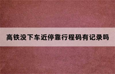 高铁没下车近停靠行程码有记录吗