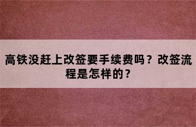 高铁没赶上改签要手续费吗？改签流程是怎样的？