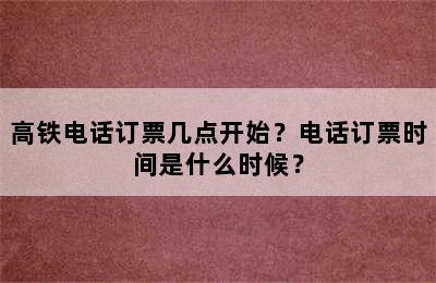 高铁电话订票几点开始？电话订票时间是什么时候？