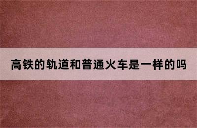 高铁的轨道和普通火车是一样的吗