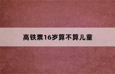 高铁票16岁算不算儿童