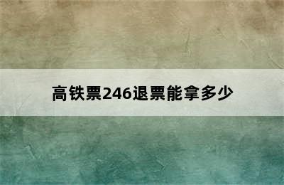 高铁票246退票能拿多少