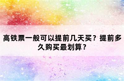 高铁票一般可以提前几天买？提前多久购买最划算？