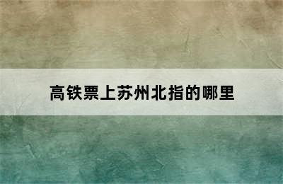 高铁票上苏州北指的哪里