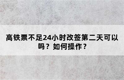 高铁票不足24小时改签第二天可以吗？如何操作？