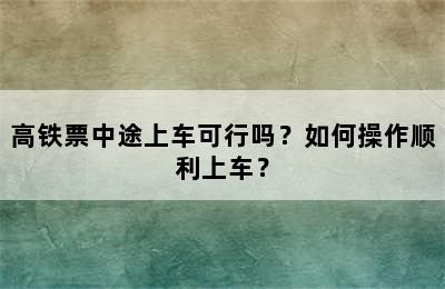 高铁票中途上车可行吗？如何操作顺利上车？