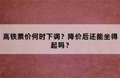 高铁票价何时下调？降价后还能坐得起吗？