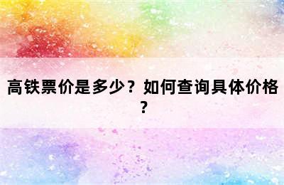 高铁票价是多少？如何查询具体价格？