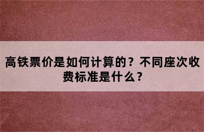 高铁票价是如何计算的？不同座次收费标准是什么？
