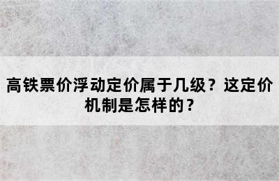 高铁票价浮动定价属于几级？这定价机制是怎样的？