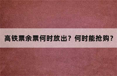 高铁票余票何时放出？何时能抢购？