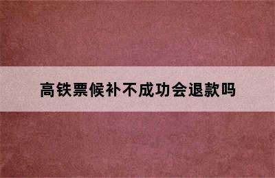 高铁票候补不成功会退款吗