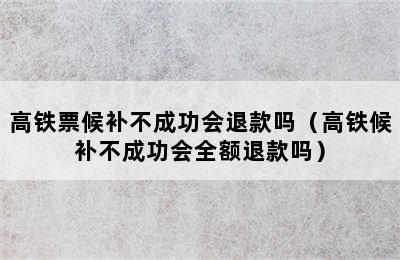 高铁票候补不成功会退款吗（高铁候补不成功会全额退款吗）