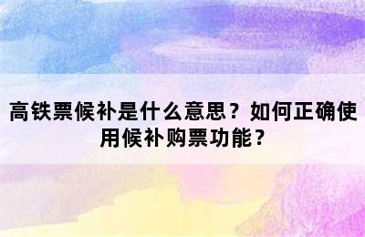 高铁票候补是什么意思？如何正确使用候补购票功能？