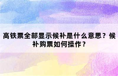 高铁票全部显示候补是什么意思？候补购票如何操作？