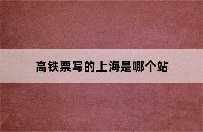 高铁票写的上海是哪个站