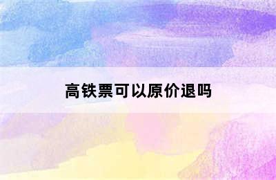 高铁票可以原价退吗