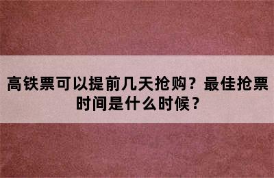 高铁票可以提前几天抢购？最佳抢票时间是什么时候？