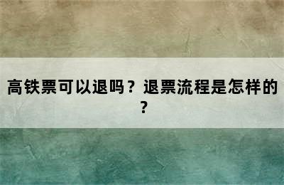 高铁票可以退吗？退票流程是怎样的？