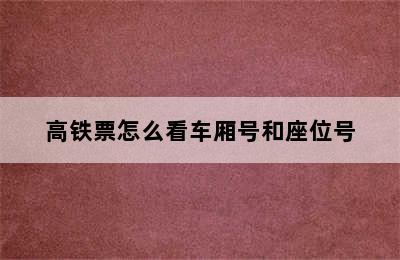 高铁票怎么看车厢号和座位号