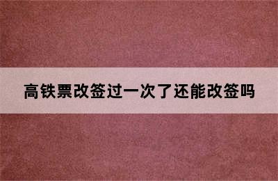 高铁票改签过一次了还能改签吗