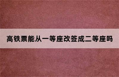 高铁票能从一等座改签成二等座吗