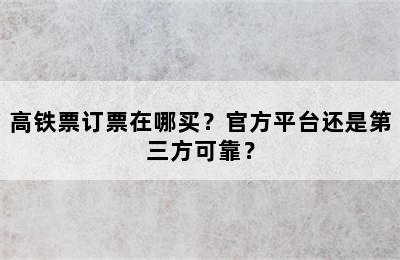 高铁票订票在哪买？官方平台还是第三方可靠？