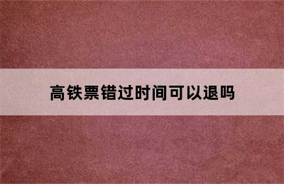 高铁票错过时间可以退吗